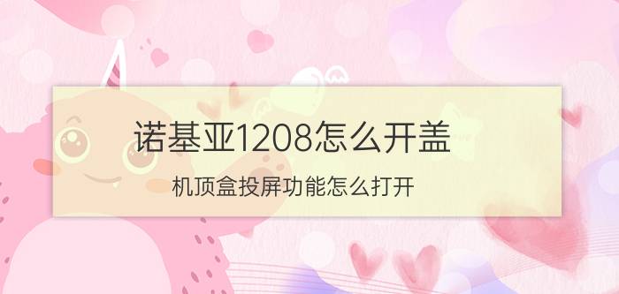 诺基亚1208怎么开盖 机顶盒投屏功能怎么打开？